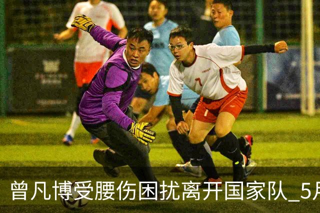 曾凡博受腰伤困扰离开国家队 5月受伤留下隐患