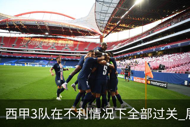西甲3队在不利情况下全部过关 展现强大欧战能力
